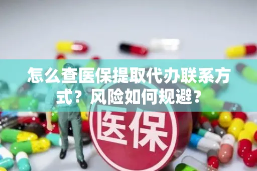 怎么查医保提取代办联系方式？风险如何规避？